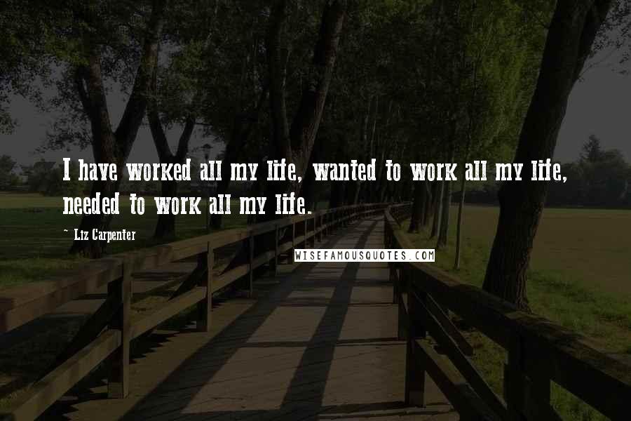 Liz Carpenter Quotes: I have worked all my life, wanted to work all my life, needed to work all my life.