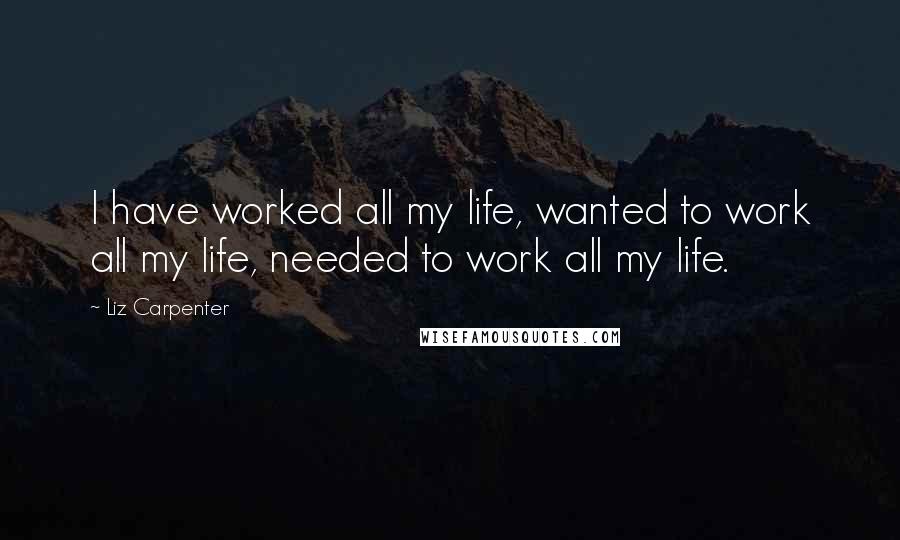 Liz Carpenter Quotes: I have worked all my life, wanted to work all my life, needed to work all my life.