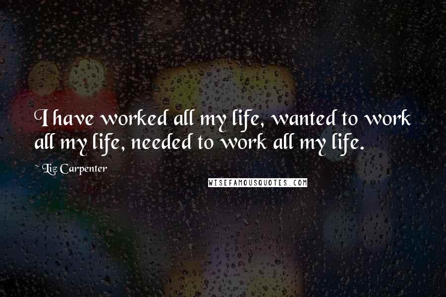 Liz Carpenter Quotes: I have worked all my life, wanted to work all my life, needed to work all my life.
