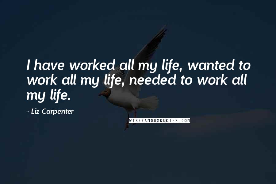 Liz Carpenter Quotes: I have worked all my life, wanted to work all my life, needed to work all my life.