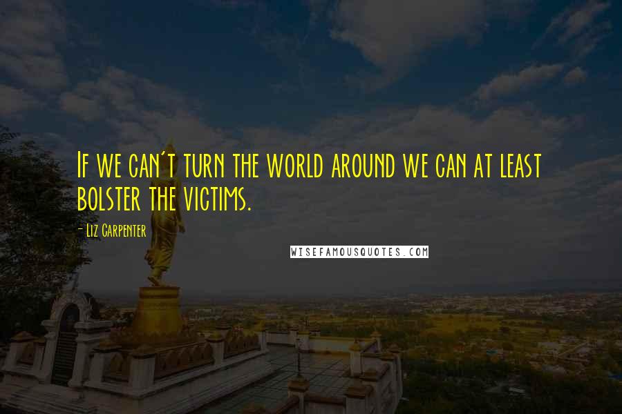 Liz Carpenter Quotes: If we can't turn the world around we can at least bolster the victims.