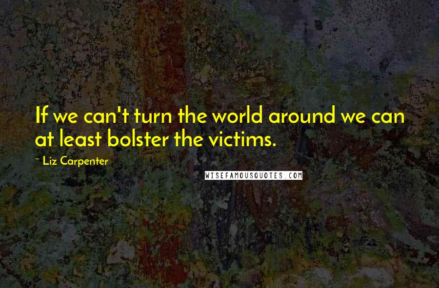 Liz Carpenter Quotes: If we can't turn the world around we can at least bolster the victims.
