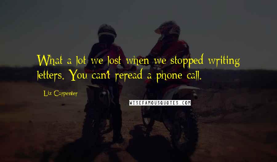 Liz Carpenter Quotes: What a lot we lost when we stopped writing letters. You can't reread a phone call.