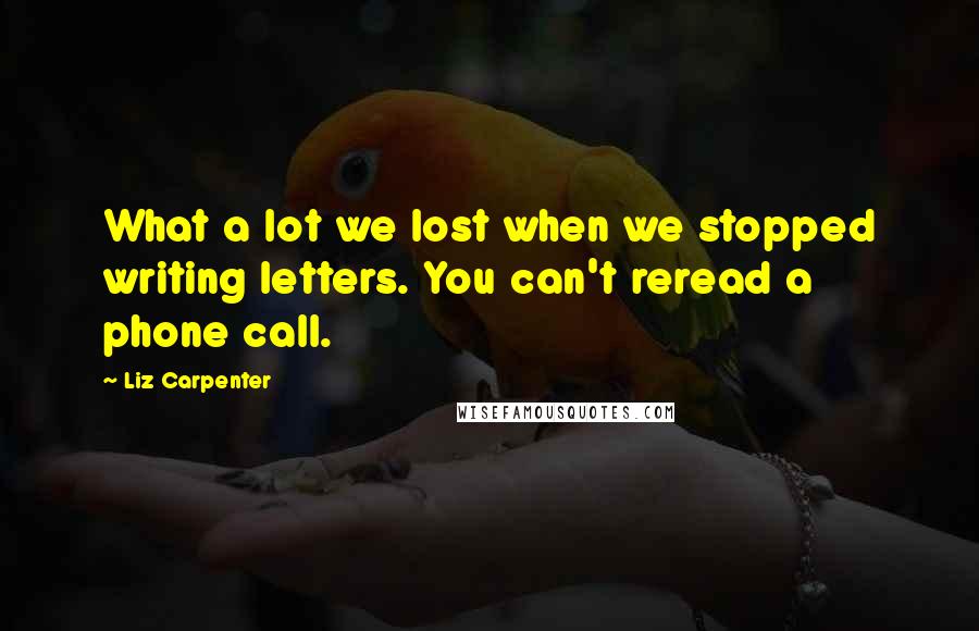Liz Carpenter Quotes: What a lot we lost when we stopped writing letters. You can't reread a phone call.