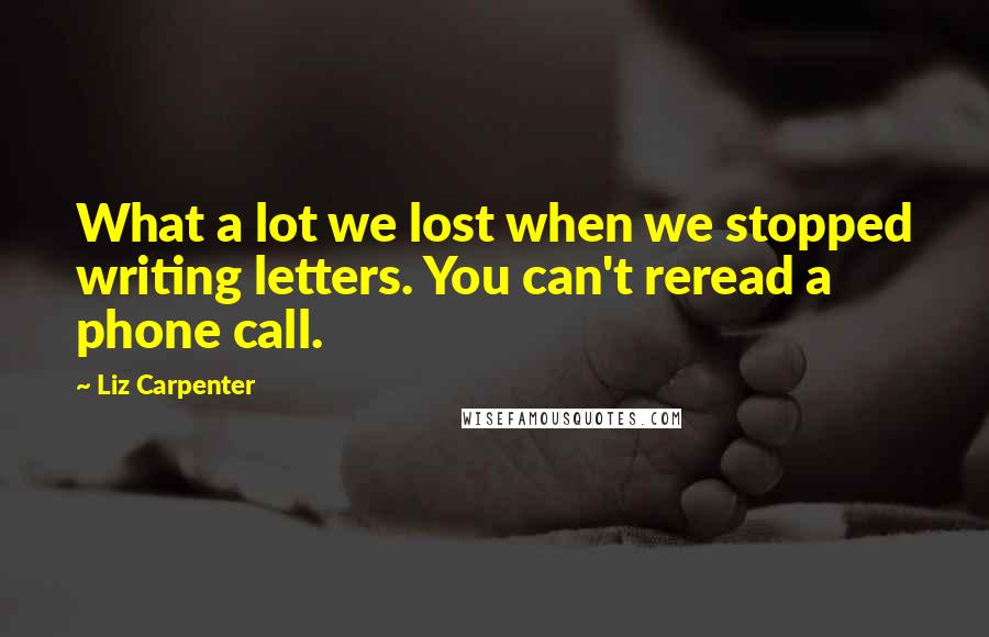 Liz Carpenter Quotes: What a lot we lost when we stopped writing letters. You can't reread a phone call.