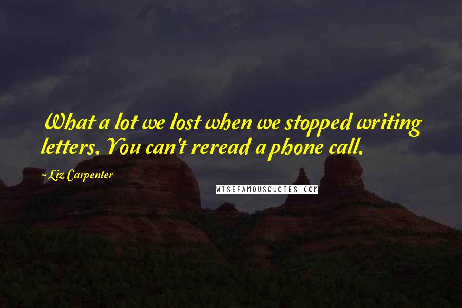 Liz Carpenter Quotes: What a lot we lost when we stopped writing letters. You can't reread a phone call.