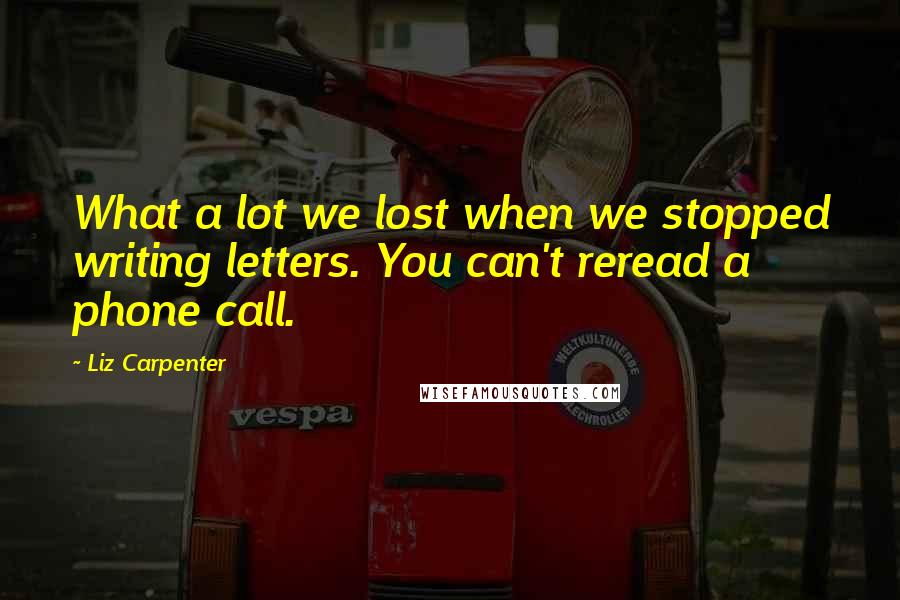 Liz Carpenter Quotes: What a lot we lost when we stopped writing letters. You can't reread a phone call.