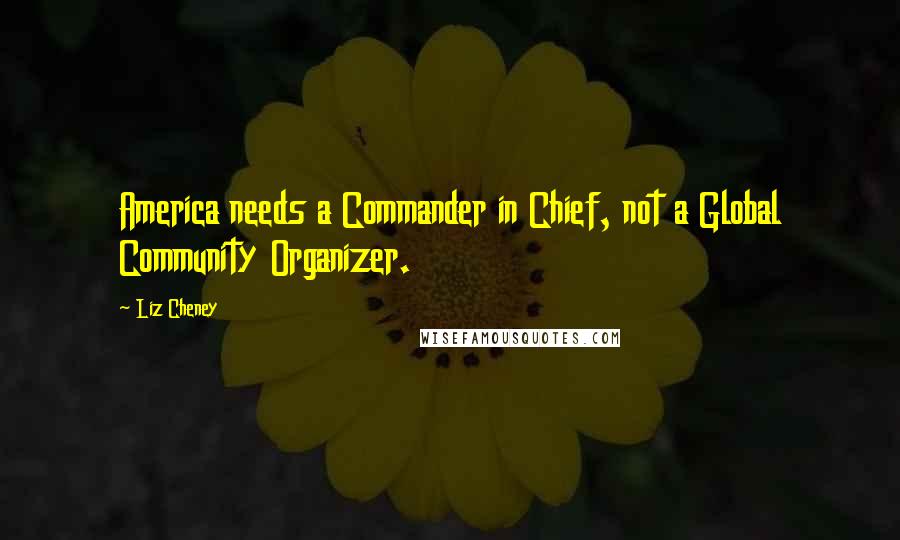 Liz Cheney Quotes: America needs a Commander in Chief, not a Global Community Organizer.