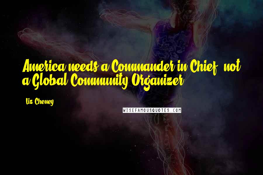 Liz Cheney Quotes: America needs a Commander in Chief, not a Global Community Organizer.