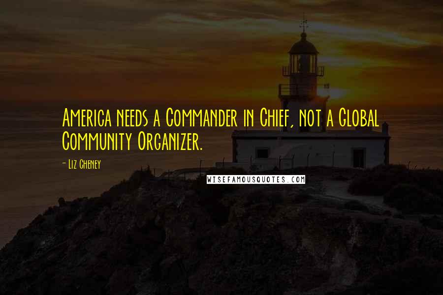 Liz Cheney Quotes: America needs a Commander in Chief, not a Global Community Organizer.