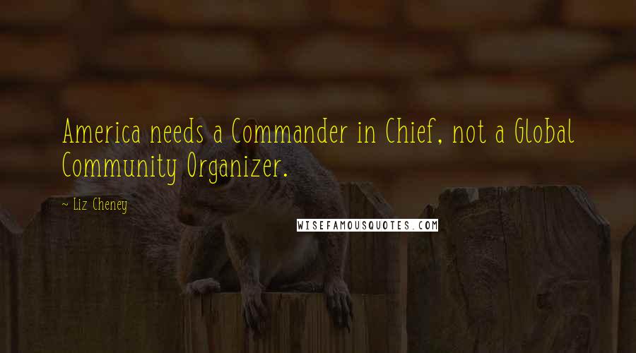 Liz Cheney Quotes: America needs a Commander in Chief, not a Global Community Organizer.