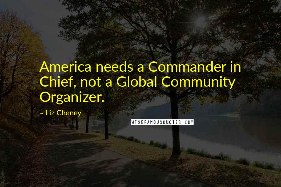 Liz Cheney Quotes: America needs a Commander in Chief, not a Global Community Organizer.