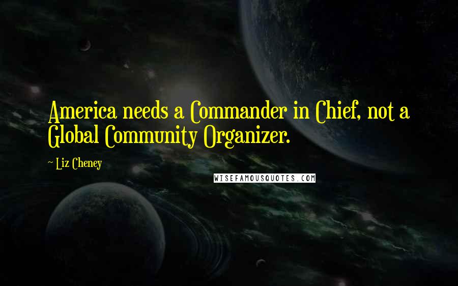 Liz Cheney Quotes: America needs a Commander in Chief, not a Global Community Organizer.