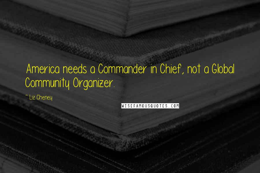 Liz Cheney Quotes: America needs a Commander in Chief, not a Global Community Organizer.