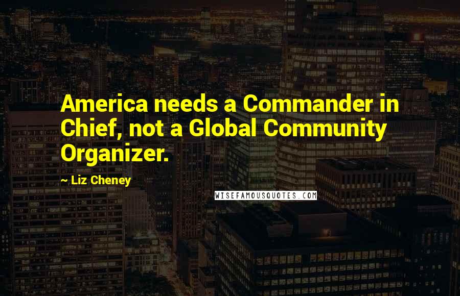 Liz Cheney Quotes: America needs a Commander in Chief, not a Global Community Organizer.