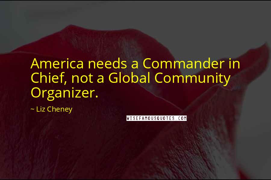 Liz Cheney Quotes: America needs a Commander in Chief, not a Global Community Organizer.