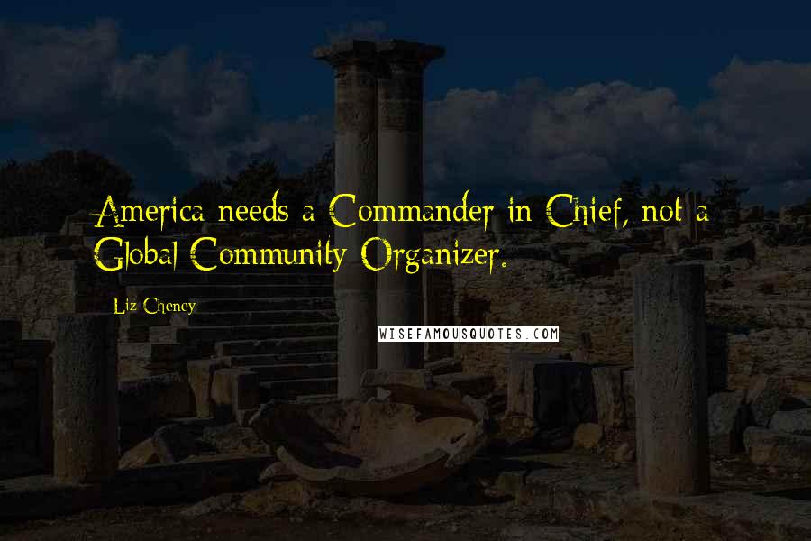 Liz Cheney Quotes: America needs a Commander in Chief, not a Global Community Organizer.