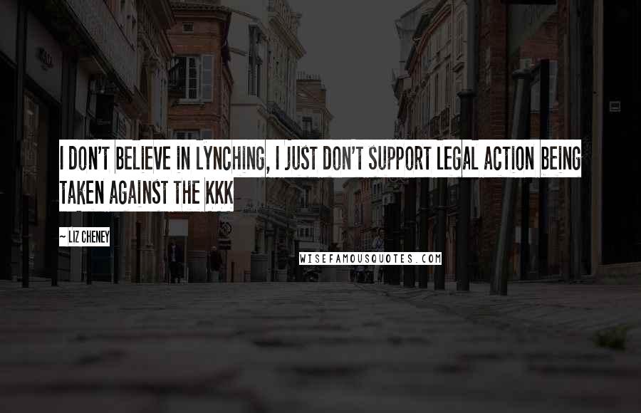 Liz Cheney Quotes: I don't believe in lynching, I just don't support legal action being taken against the KKK