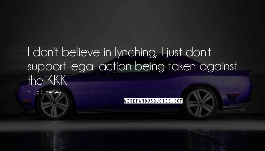 Liz Cheney Quotes: I don't believe in lynching, I just don't support legal action being taken against the KKK