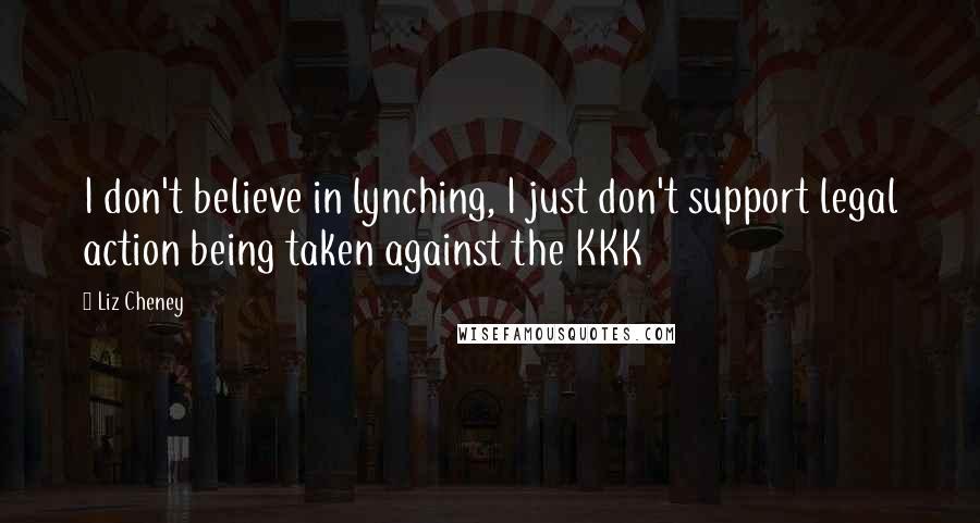 Liz Cheney Quotes: I don't believe in lynching, I just don't support legal action being taken against the KKK