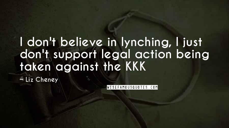 Liz Cheney Quotes: I don't believe in lynching, I just don't support legal action being taken against the KKK