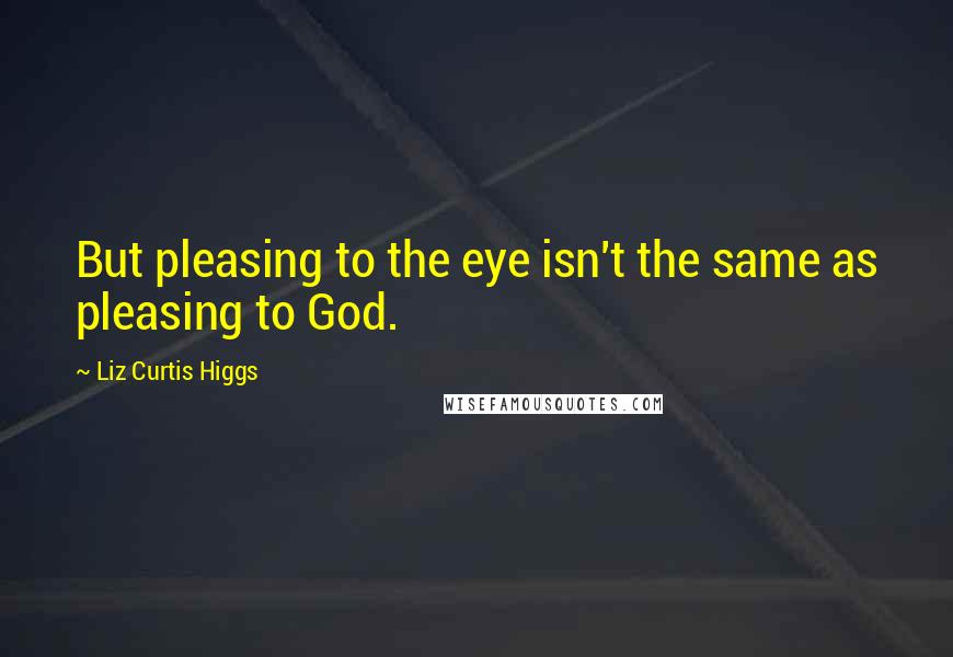 Liz Curtis Higgs Quotes: But pleasing to the eye isn't the same as pleasing to God.