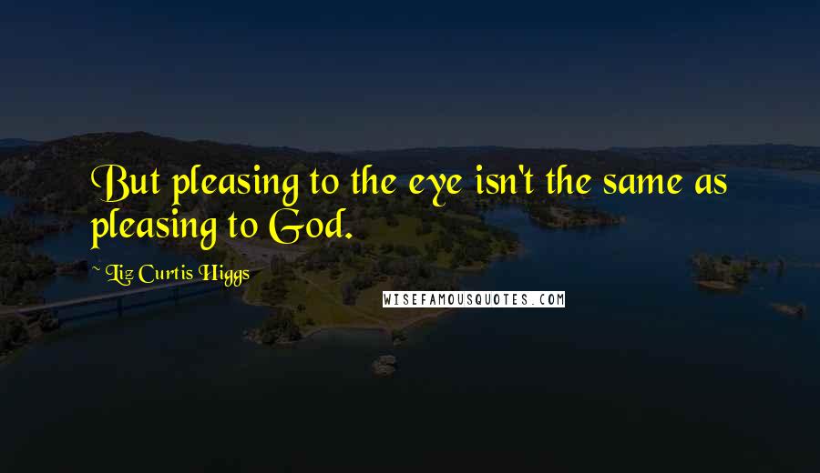 Liz Curtis Higgs Quotes: But pleasing to the eye isn't the same as pleasing to God.