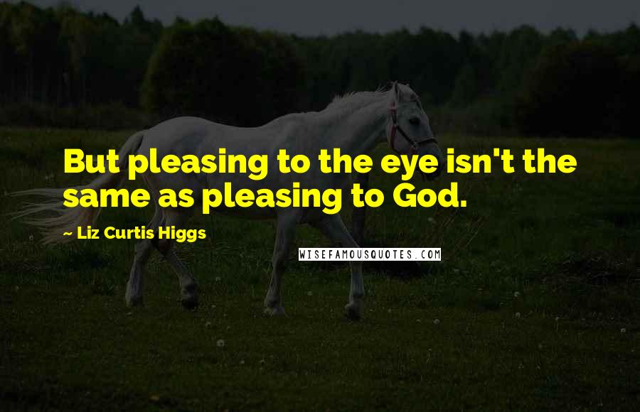 Liz Curtis Higgs Quotes: But pleasing to the eye isn't the same as pleasing to God.