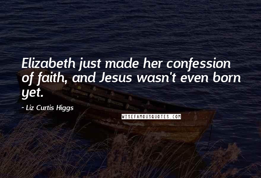 Liz Curtis Higgs Quotes: Elizabeth just made her confession of faith, and Jesus wasn't even born yet.