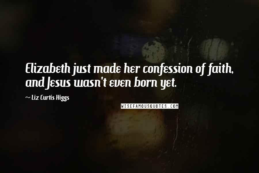 Liz Curtis Higgs Quotes: Elizabeth just made her confession of faith, and Jesus wasn't even born yet.