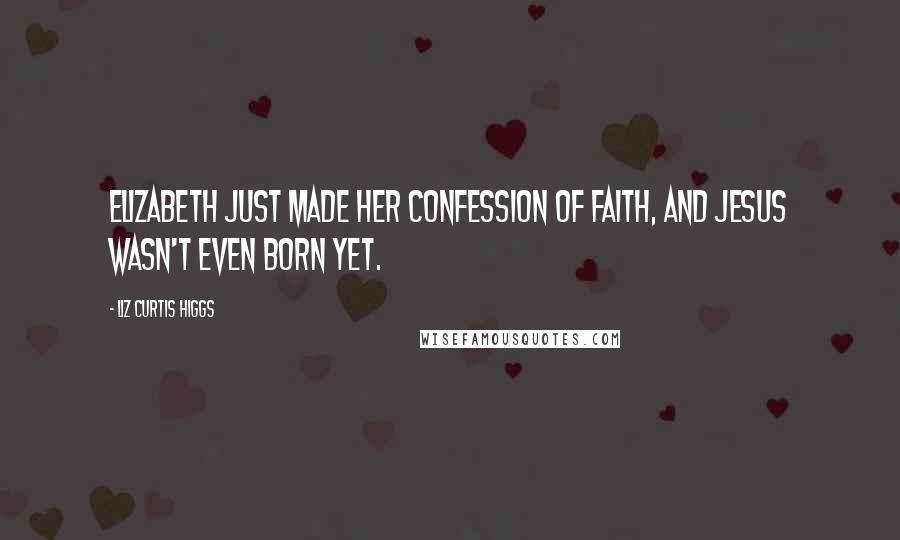 Liz Curtis Higgs Quotes: Elizabeth just made her confession of faith, and Jesus wasn't even born yet.