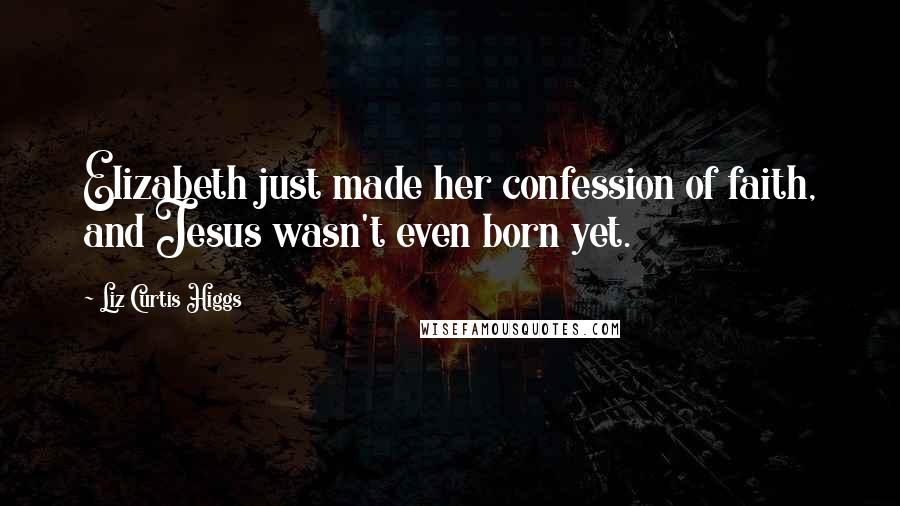 Liz Curtis Higgs Quotes: Elizabeth just made her confession of faith, and Jesus wasn't even born yet.