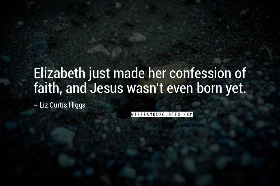 Liz Curtis Higgs Quotes: Elizabeth just made her confession of faith, and Jesus wasn't even born yet.