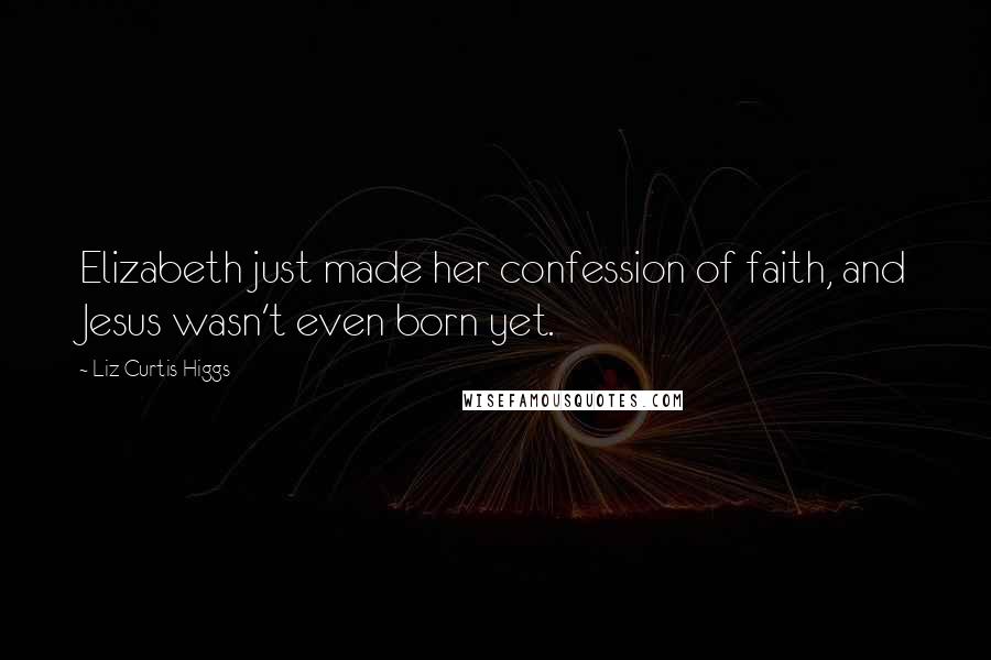 Liz Curtis Higgs Quotes: Elizabeth just made her confession of faith, and Jesus wasn't even born yet.