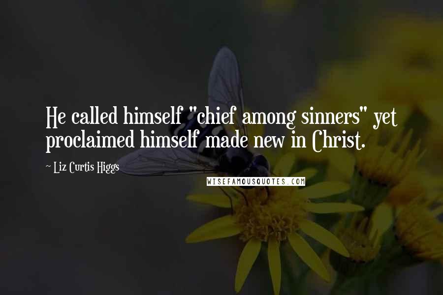 Liz Curtis Higgs Quotes: He called himself "chief among sinners" yet proclaimed himself made new in Christ.