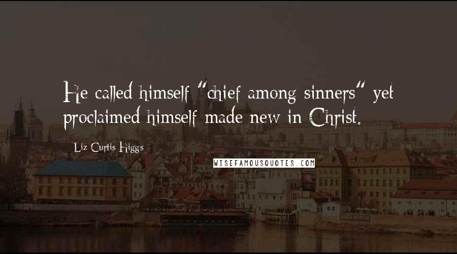 Liz Curtis Higgs Quotes: He called himself "chief among sinners" yet proclaimed himself made new in Christ.