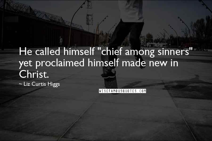 Liz Curtis Higgs Quotes: He called himself "chief among sinners" yet proclaimed himself made new in Christ.