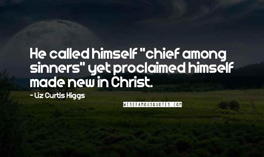 Liz Curtis Higgs Quotes: He called himself "chief among sinners" yet proclaimed himself made new in Christ.