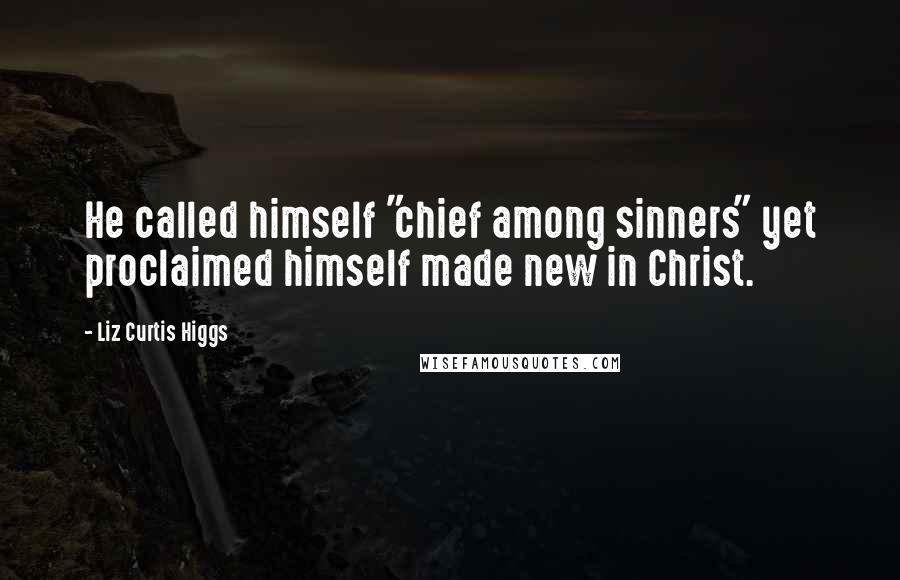 Liz Curtis Higgs Quotes: He called himself "chief among sinners" yet proclaimed himself made new in Christ.