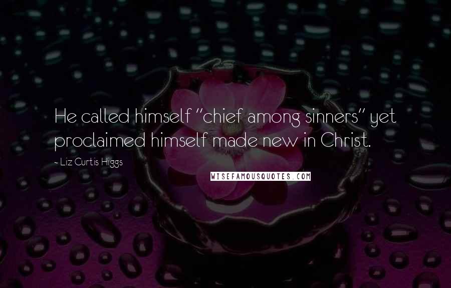 Liz Curtis Higgs Quotes: He called himself "chief among sinners" yet proclaimed himself made new in Christ.