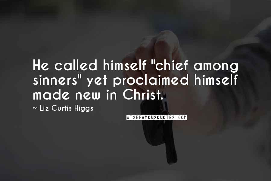 Liz Curtis Higgs Quotes: He called himself "chief among sinners" yet proclaimed himself made new in Christ.