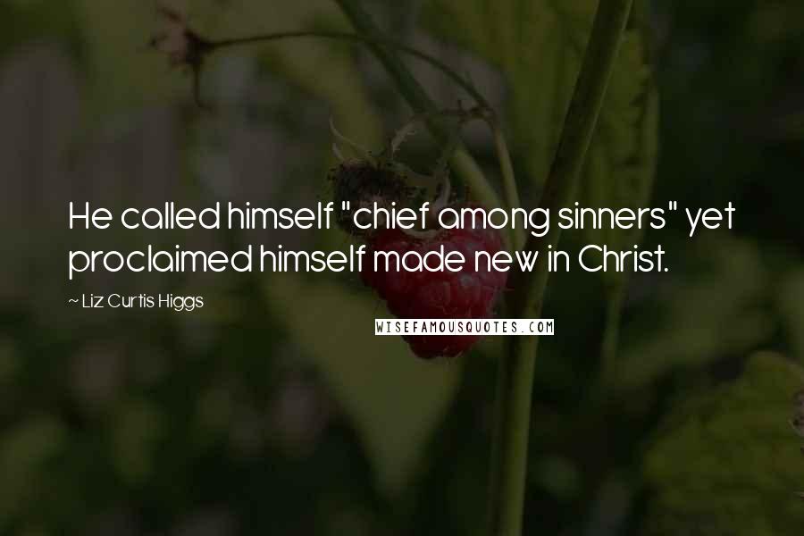 Liz Curtis Higgs Quotes: He called himself "chief among sinners" yet proclaimed himself made new in Christ.