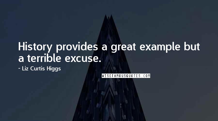 Liz Curtis Higgs Quotes: History provides a great example but a terrible excuse.