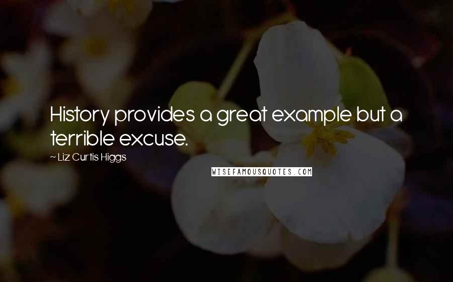 Liz Curtis Higgs Quotes: History provides a great example but a terrible excuse.