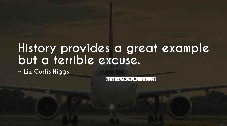 Liz Curtis Higgs Quotes: History provides a great example but a terrible excuse.