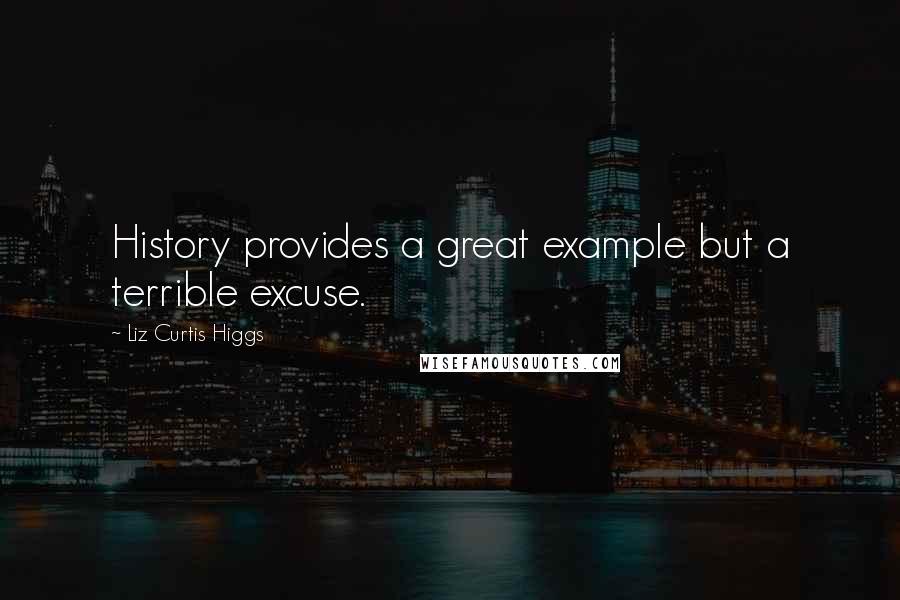Liz Curtis Higgs Quotes: History provides a great example but a terrible excuse.