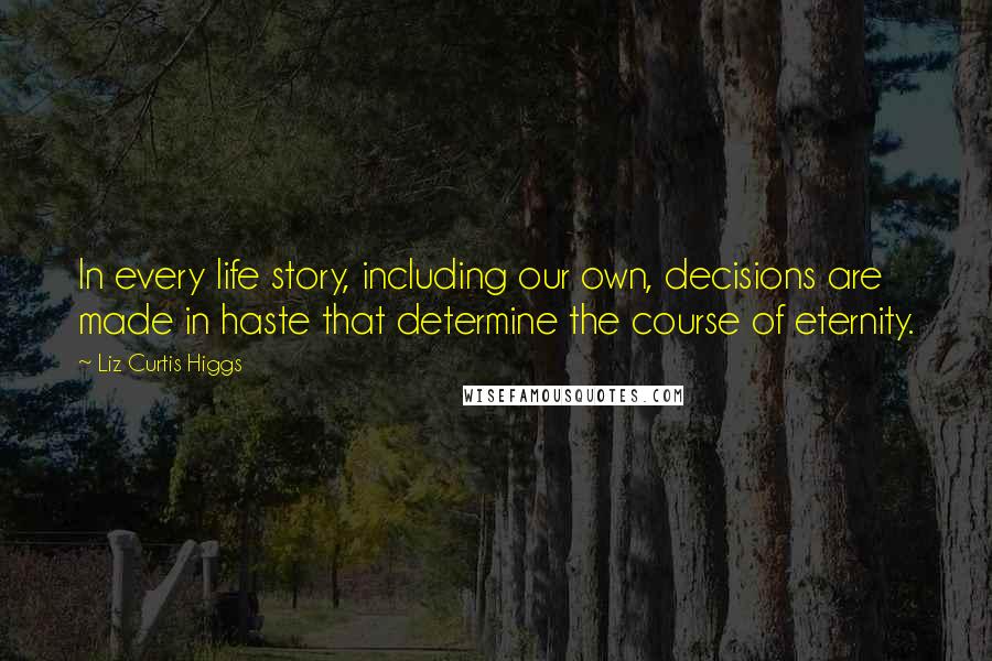 Liz Curtis Higgs Quotes: In every life story, including our own, decisions are made in haste that determine the course of eternity.