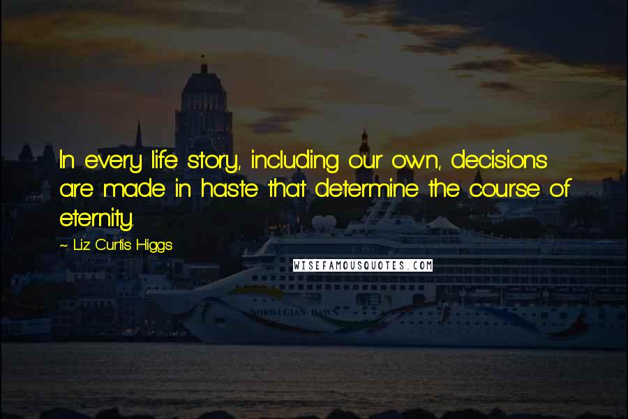 Liz Curtis Higgs Quotes: In every life story, including our own, decisions are made in haste that determine the course of eternity.