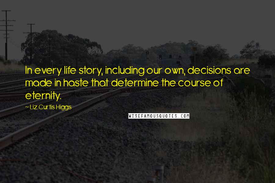 Liz Curtis Higgs Quotes: In every life story, including our own, decisions are made in haste that determine the course of eternity.