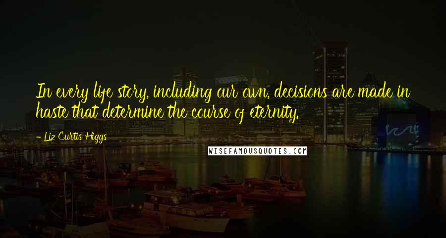 Liz Curtis Higgs Quotes: In every life story, including our own, decisions are made in haste that determine the course of eternity.